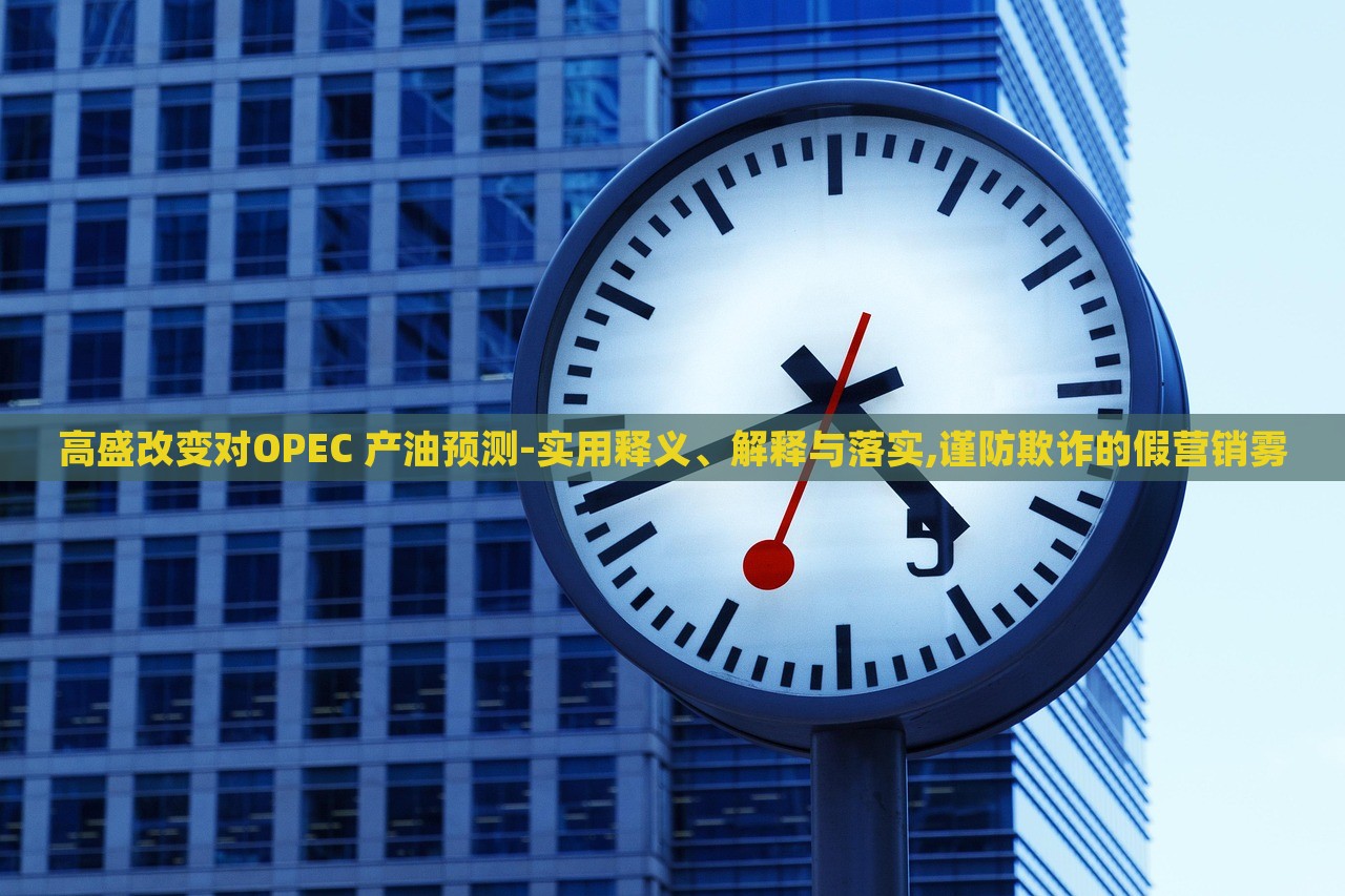 高盛改變對OPEC 產(chǎn)油預(yù)測-實(shí)用釋義、解釋與落實(shí),謹(jǐn)防欺詐的假營銷霧