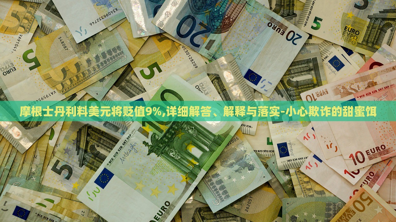 摩根士丹利料美元將貶值9%,詳細解答、解釋與落實-小心欺詐的甜蜜餌