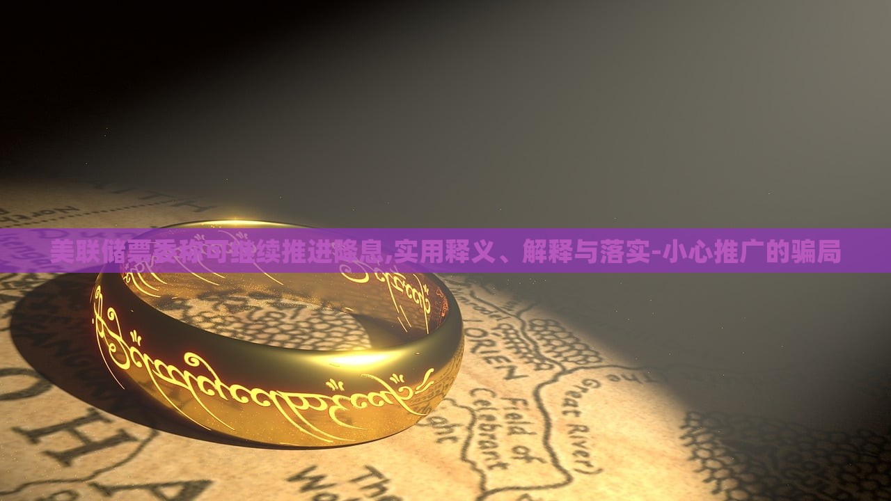 美聯(lián)儲票委稱可繼續(xù)推進降息,實用釋義、解釋與落實-小心推廣的騙局