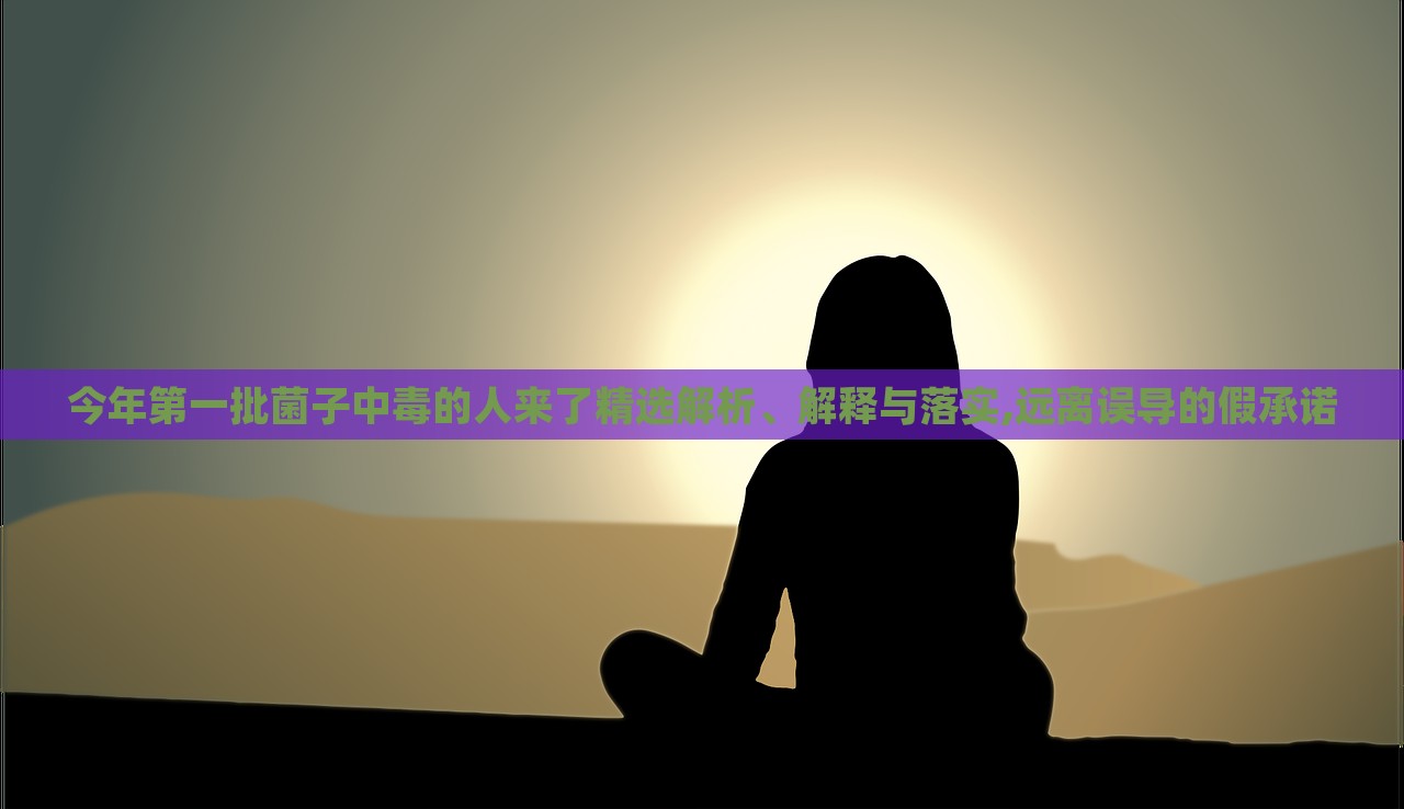 今年第一批菌子中毒的人來了精選解析、解釋與落實(shí),遠(yuǎn)離誤導(dǎo)的假承諾