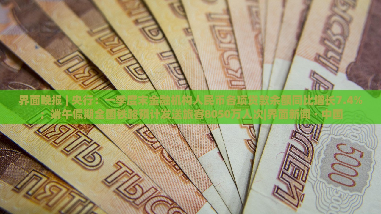 界面晚報 | 央行：一季度末金融機構人民幣各項貸款余額同比增長7.4%；端午假期全國鐵路預計發(fā)送旅客8050萬人次|界面新聞 · 中國