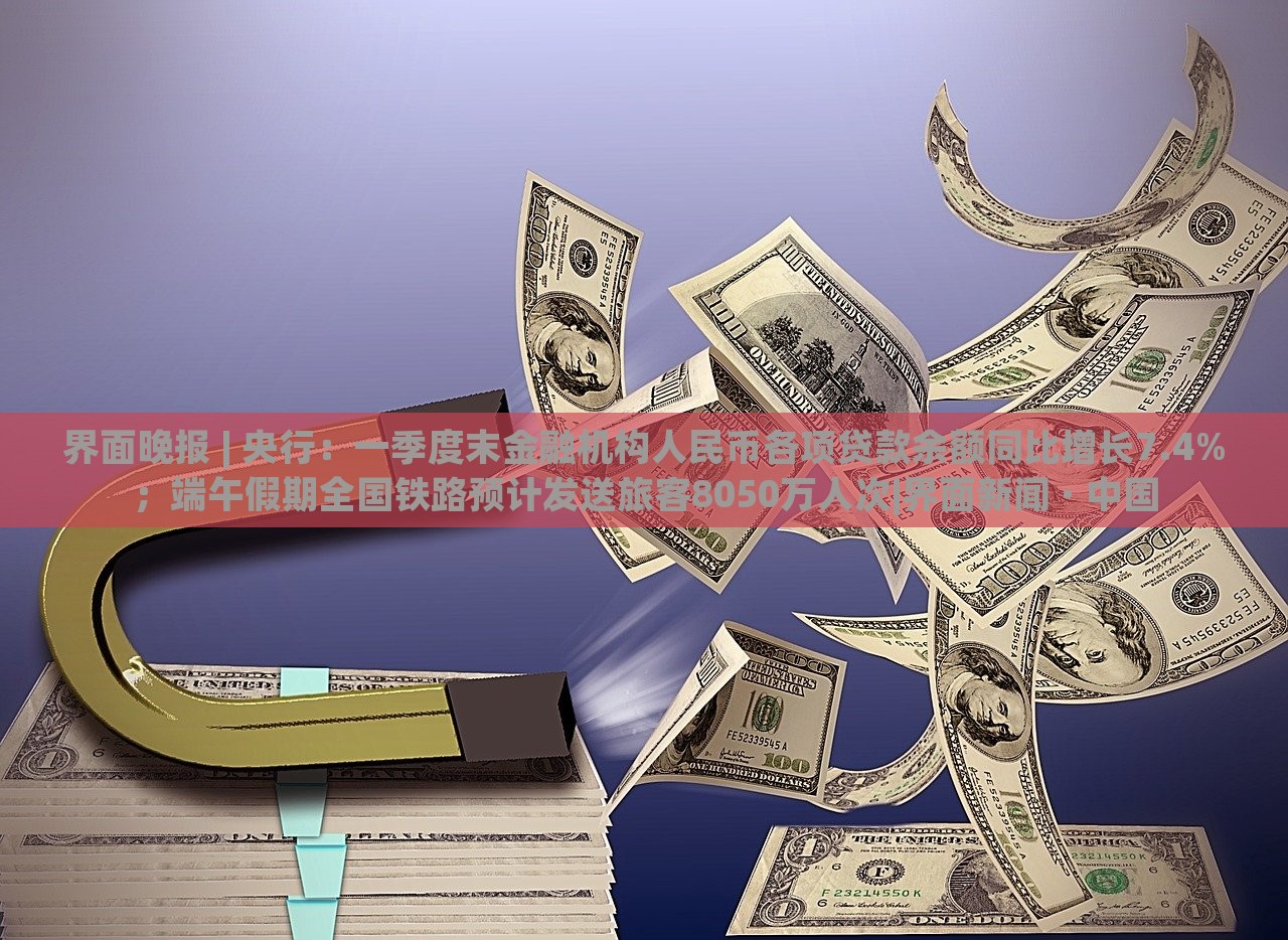 界面晚報 | 央行：一季度末金融機構人民幣各項貸款余額同比增長7.4%；端午假期全國鐵路預計發(fā)送旅客8050萬人次|界面新聞 · 中國