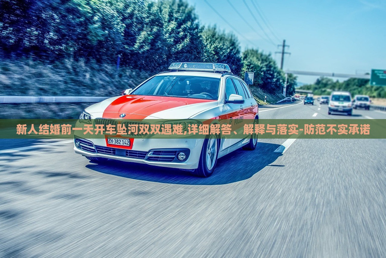 新人結(jié)婚前一天開車墜河雙雙遇難,詳細(xì)解答、解釋與落實(shí)-防范不實(shí)承諾