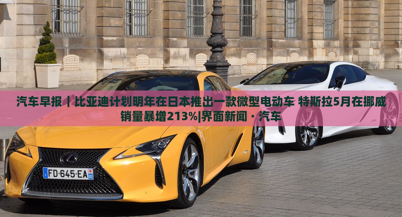 汽車(chē)早報(bào)｜比亞迪計(jì)劃明年在日本推出一款微型電動(dòng)車(chē) 特斯拉5月在挪威銷(xiāo)量暴增213%|界面新聞 · 汽車(chē)