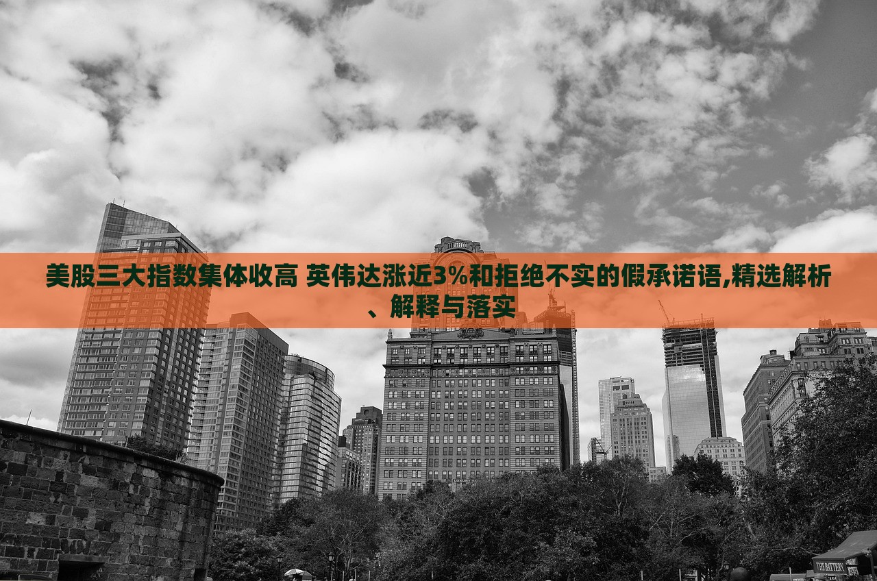 美股三大指數(shù)集體收高 英偉達(dá)漲近3%和拒絕不實(shí)的假承諾語,精選解析、解釋與落實(shí)