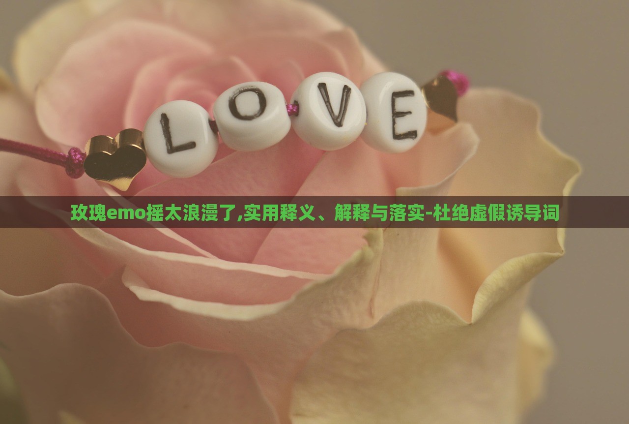 玫瑰emo搖太浪漫了,實用釋義、解釋與落實-杜絕虛假誘導(dǎo)詞 玫瑰emo搖太浪漫了,實用釋義、解釋與落實-杜絕虛假誘導(dǎo)詞