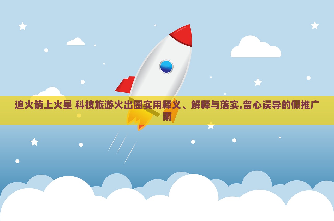 追火箭上火星 科技旅游火出圈實用釋義、解釋與落實,留心誤導(dǎo)的假推廣雨
