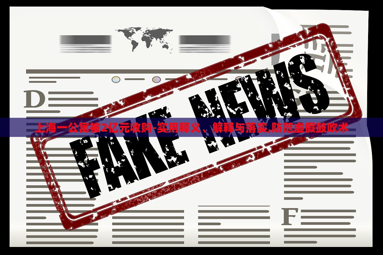 上海一公寓被2億元收購-實用釋義、解釋與落實,防范虛假鼓吹術(shù)