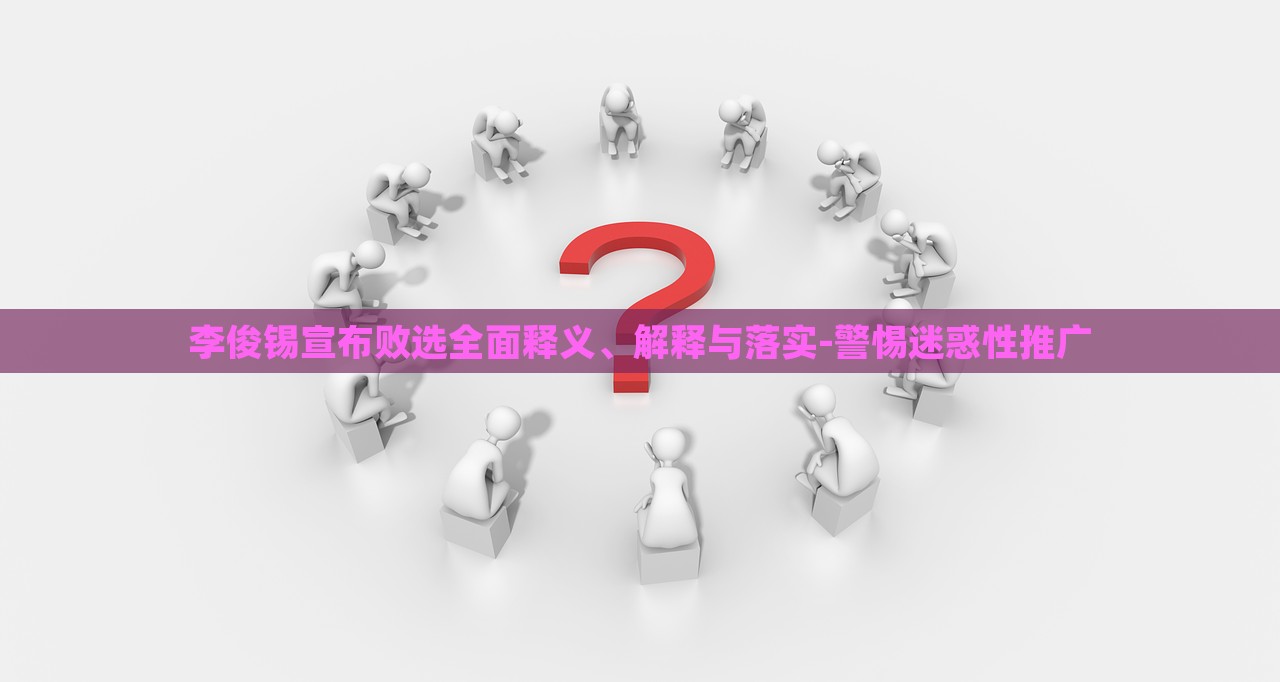 李俊錫宣布敗選全面釋義、解釋與落實-警惕迷惑性推廣