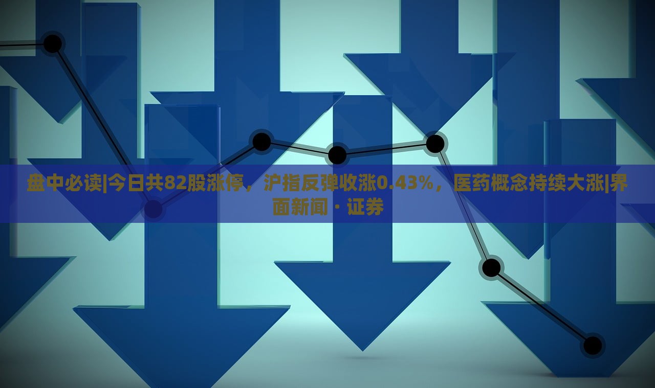 盤中必讀|今日共82股漲停，滬指反彈收漲0.43%，醫(yī)藥概念持續(xù)大漲|界面新聞 · 證券