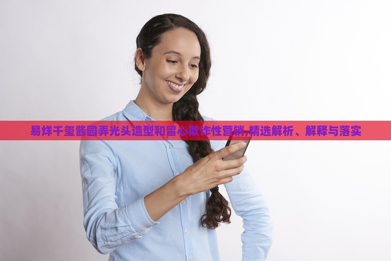 易烊千璽醬園弄光頭造型和留心欺詐性營(yíng)銷,精選解析、解釋與落實(shí) 易烊千璽醬園弄光頭造型和留心欺詐性營(yíng)銷,精選解析、解釋與落實(shí)