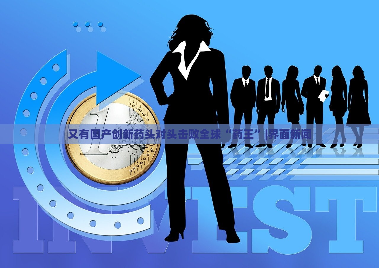又有國產創(chuàng)新藥頭對頭擊敗全球“藥王”|界面新聞