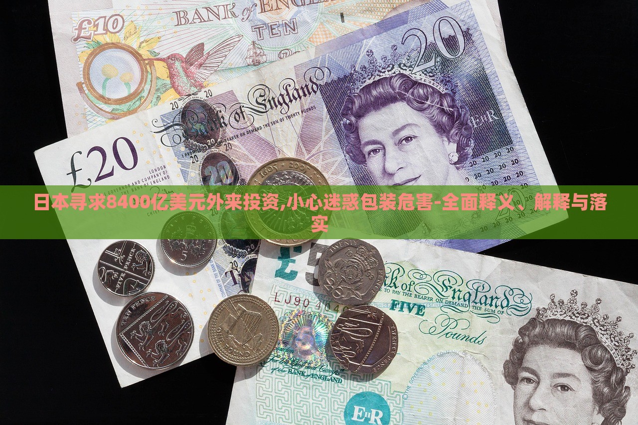 日本尋求8400億美元外來投資,小心迷惑包裝危害-全面釋義、解釋與落實(shí)