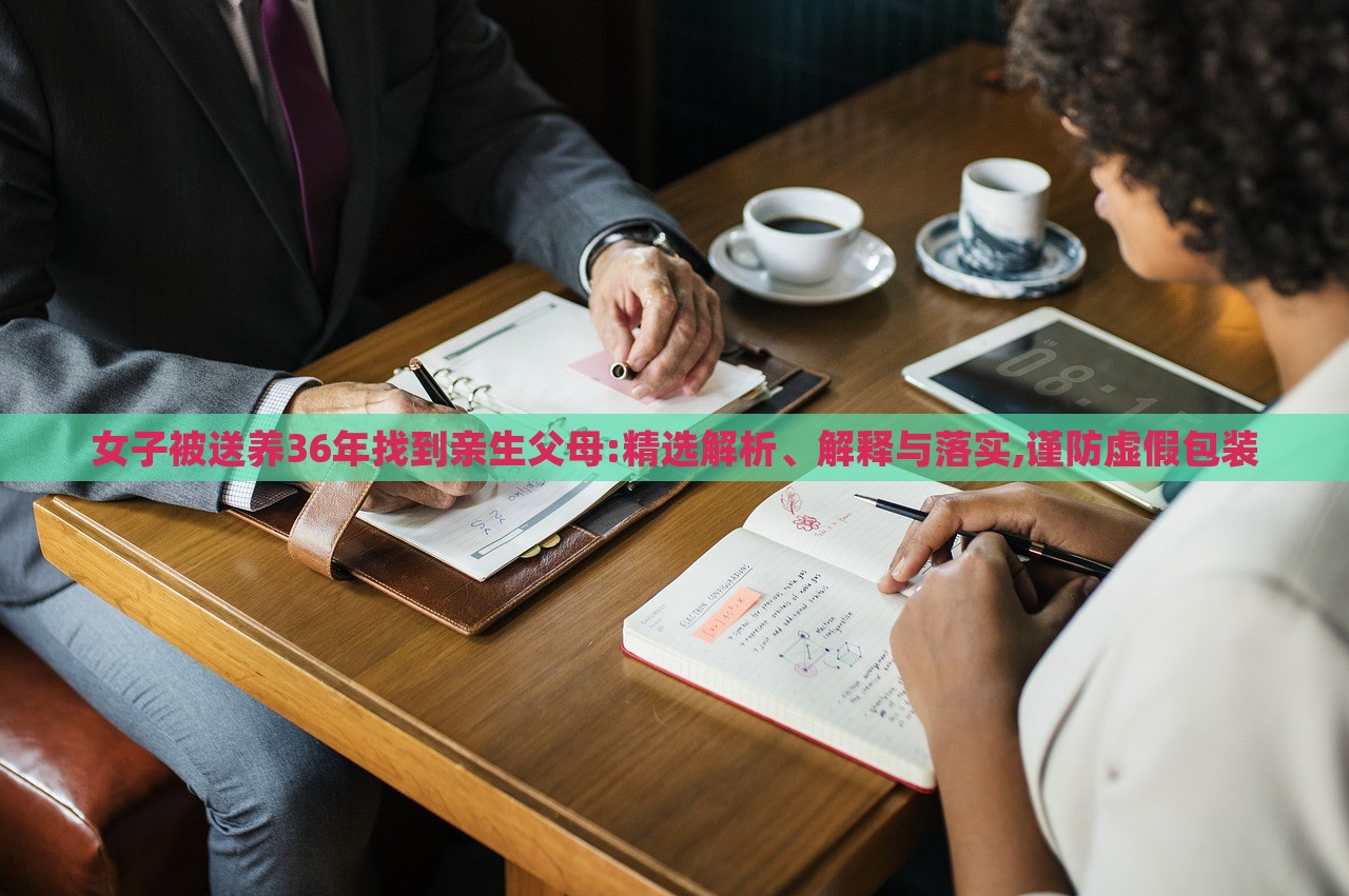 女子被送養(yǎng)36年找到親生父母:精選解析、解釋與落實(shí),謹(jǐn)防虛假包裝