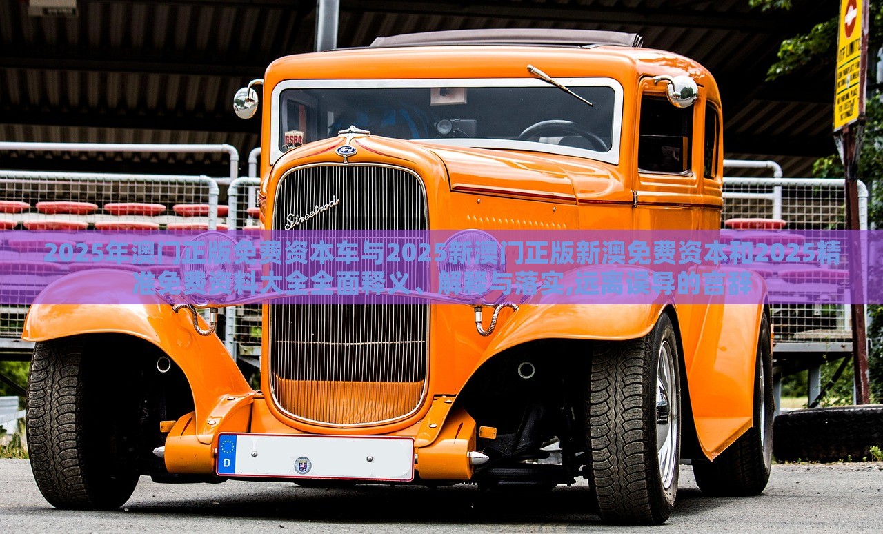 2025年澳門正版免費資本車與2025新澳門正版新澳免費資本和2025精準免費資料大全全面釋義、解釋與落實,遠離誤導的言辭 2025年澳門正版免費資本車與2025新澳門正版新澳免費資本和2025精準免費資料大全全面釋義、解釋與落實,遠離誤導的言辭
