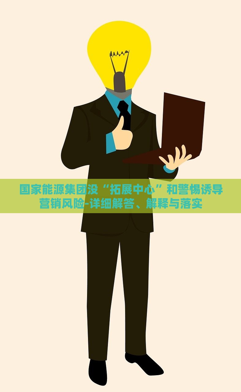 國(guó)家能源集團(tuán)沒“拓展中心”和警惕誘導(dǎo)營(yíng)銷風(fēng)險(xiǎn)-詳細(xì)解答、解釋與落實(shí)