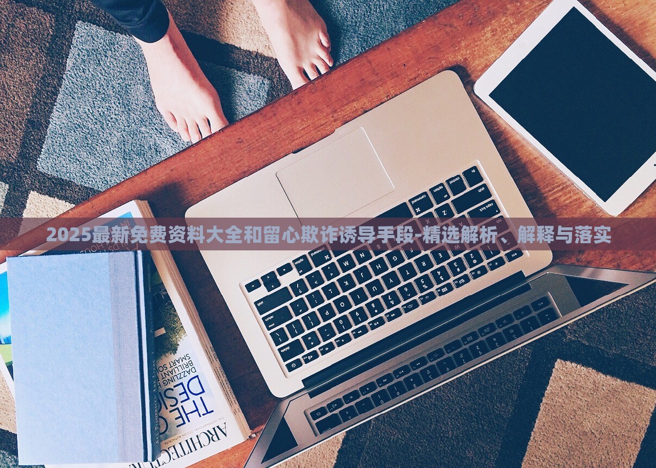 2025最新免費(fèi)資料大全和留心欺詐誘導(dǎo)手段-精選解析、解釋與落實(shí) 2025最新免費(fèi)資料大全和留心欺詐誘導(dǎo)手段-精選解析、解釋與落實(shí)