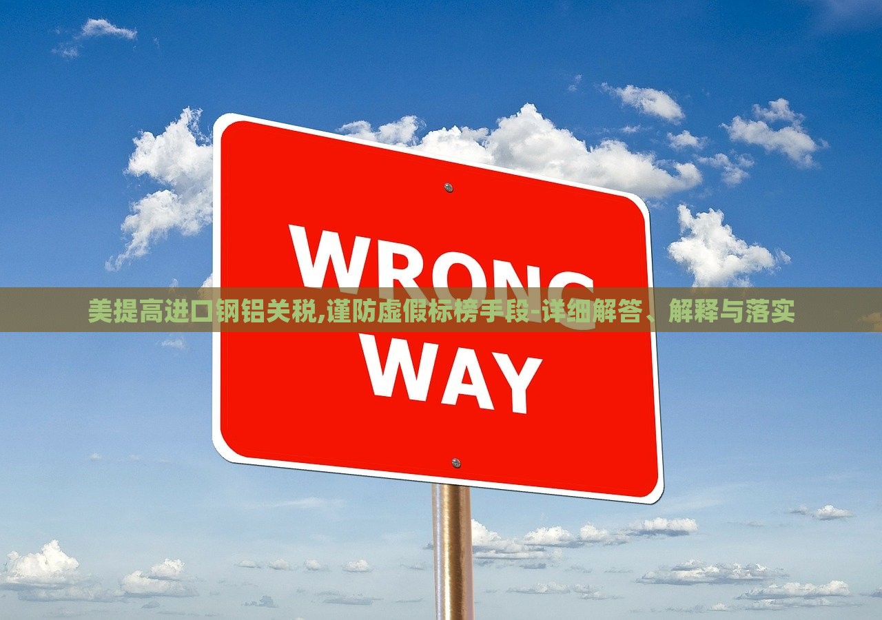 美提高進(jìn)口鋼鋁關(guān)稅,謹(jǐn)防虛假標(biāo)榜手段-詳細(xì)解答、解釋與落實(shí)