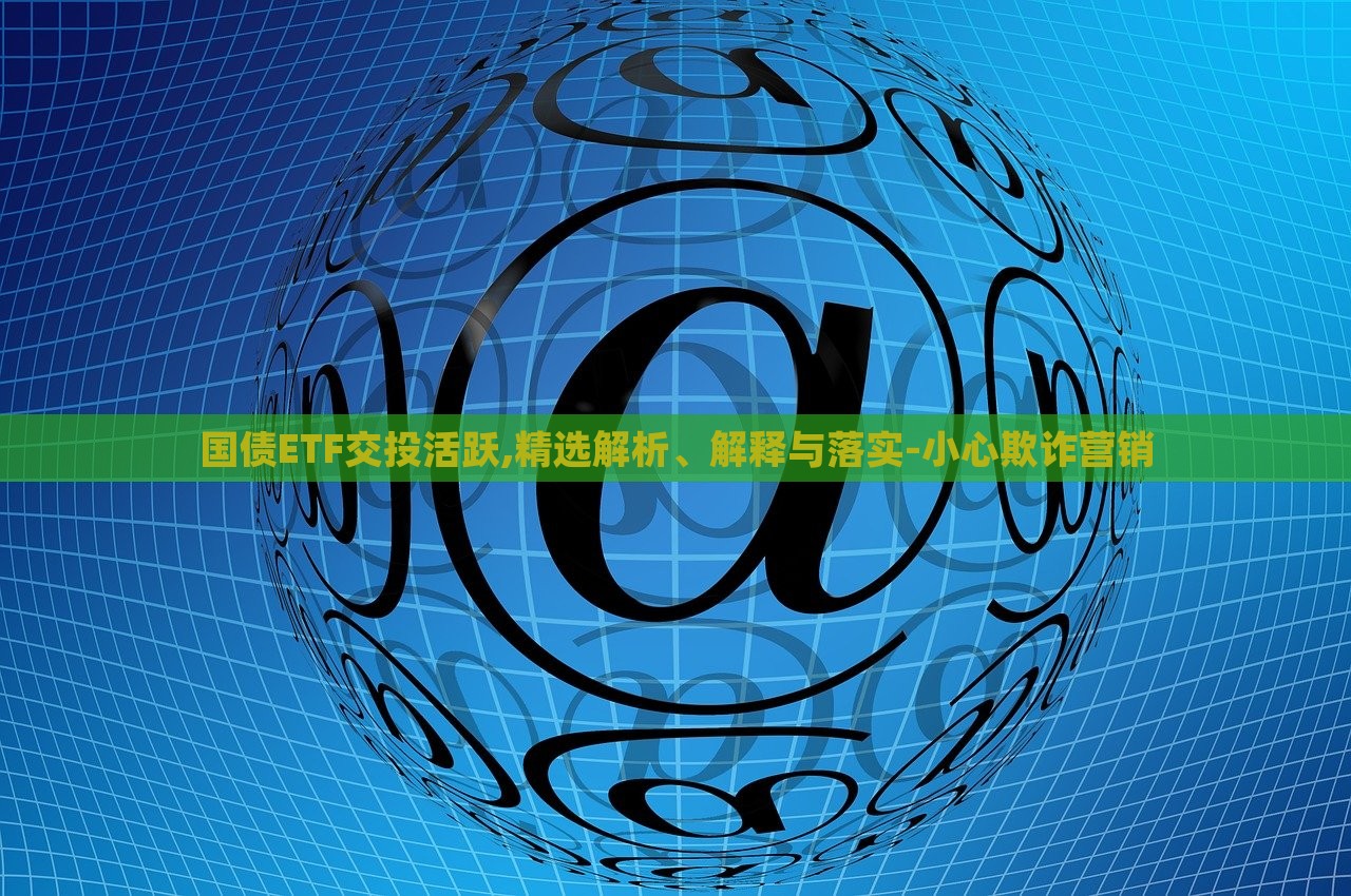 國債ETF交投活躍,精選解析、解釋與落實(shí)-小心欺詐營銷