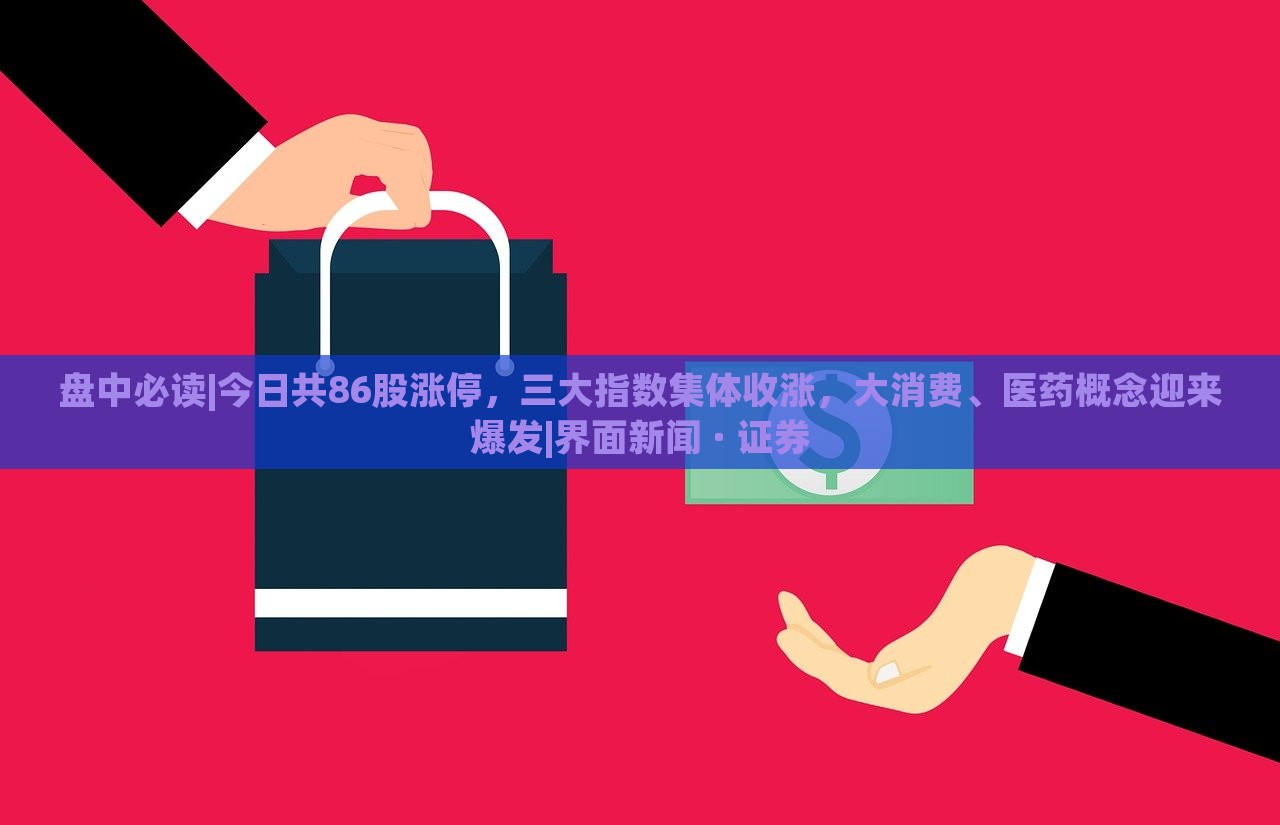 盤(pán)中必讀|今日共86股漲停，三大指數(shù)集體收漲，大消費(fèi)、醫(yī)藥概念迎來(lái)爆發(fā)|界面新聞 · 證券