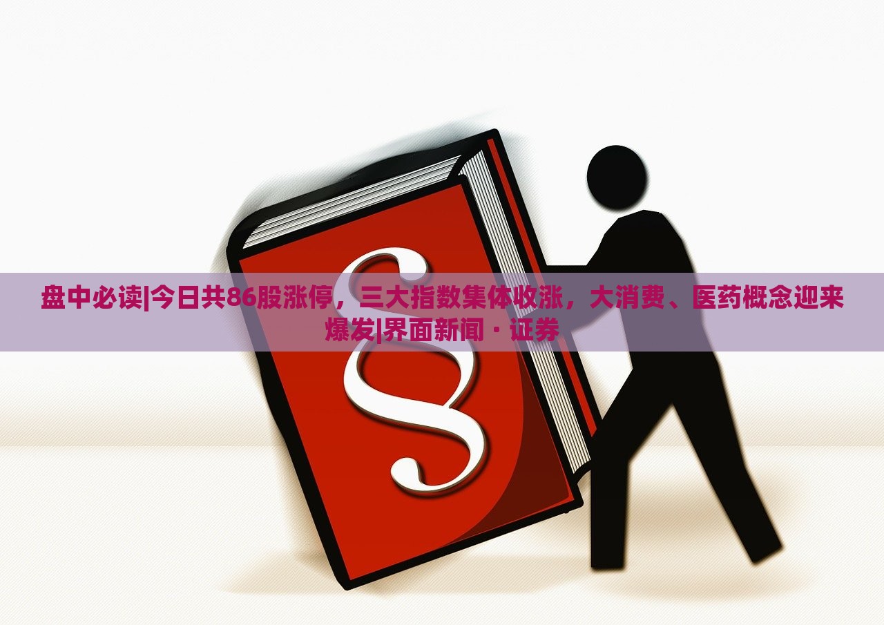 盤(pán)中必讀|今日共86股漲停，三大指數(shù)集體收漲，大消費(fèi)、醫(yī)藥概念迎來(lái)爆發(fā)|界面新聞 · 證券