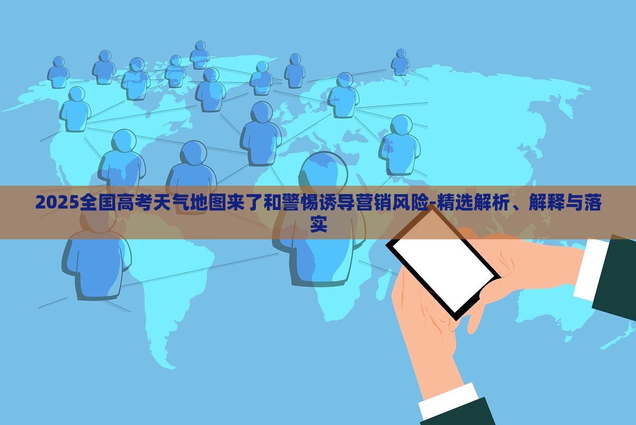 2025全國(guó)高考天氣地圖來(lái)了和警惕誘導(dǎo)營(yíng)銷風(fēng)險(xiǎn)-精選解析、解釋與落實(shí)