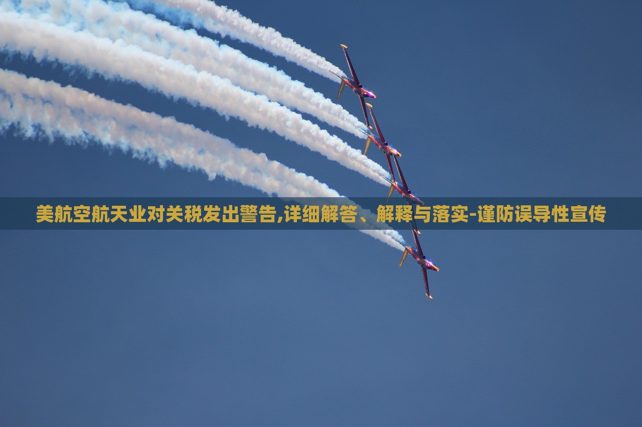 美航空航天業(yè)對關(guān)稅發(fā)出警告,詳細解答、解釋與落實-謹防誤導性宣傳