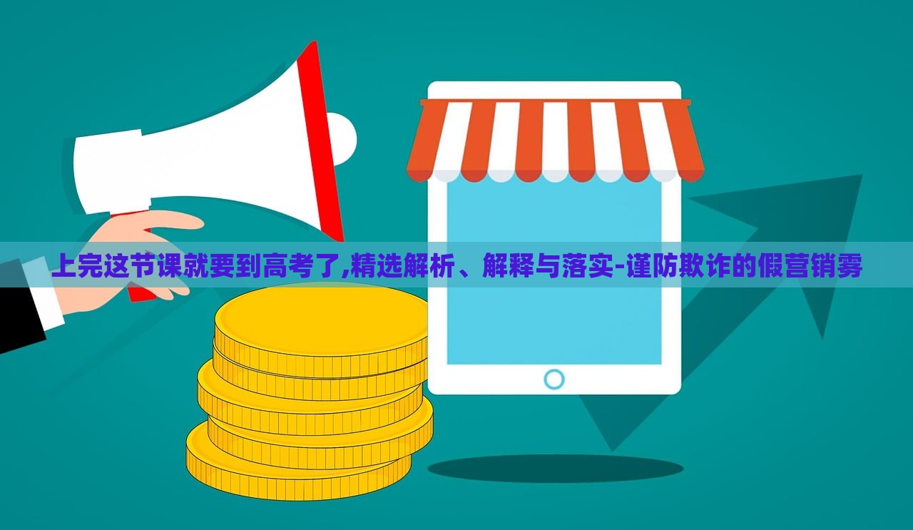 上完這節(jié)課就要到高考了,精選解析、解釋與落實(shí)-謹(jǐn)防欺詐的假營(yíng)銷(xiāo)霧