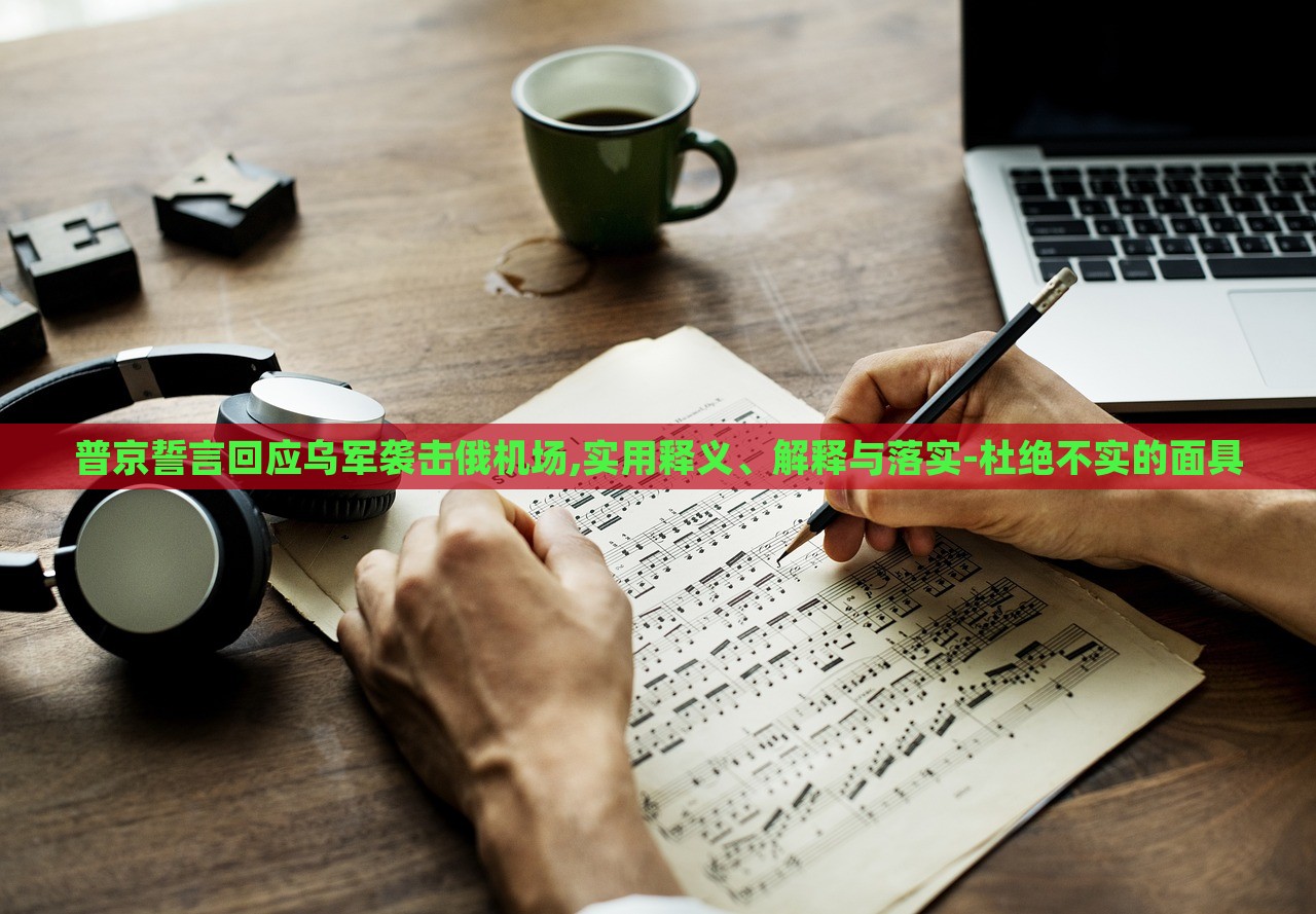 普京誓言回應(yīng)烏軍襲擊俄機(jī)場,實(shí)用釋義、解釋與落實(shí)-杜絕不實(shí)的面具