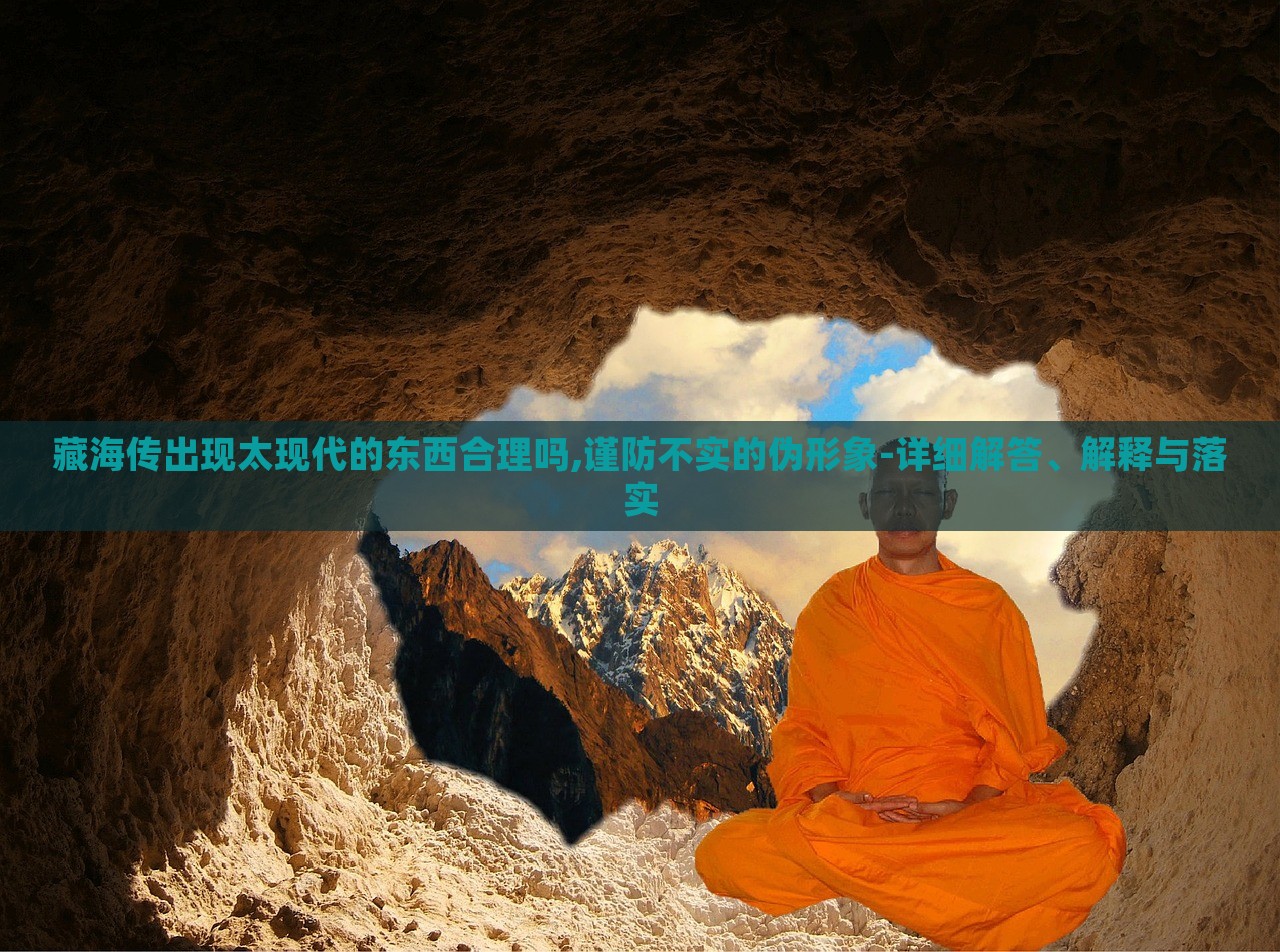 藏海傳出現(xiàn)太現(xiàn)代的東西合理嗎,謹(jǐn)防不實(shí)的偽形象-詳細(xì)解答、解釋與落實(shí)