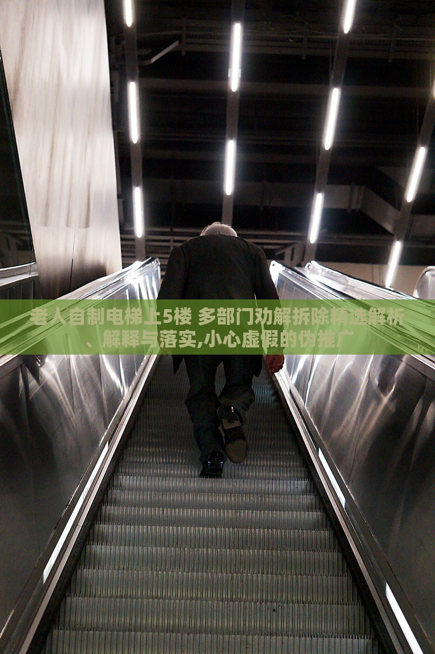 老人自制電梯上5樓 多部門(mén)勸解拆除精選解析、解釋與落實(shí),小心虛假的偽推廣