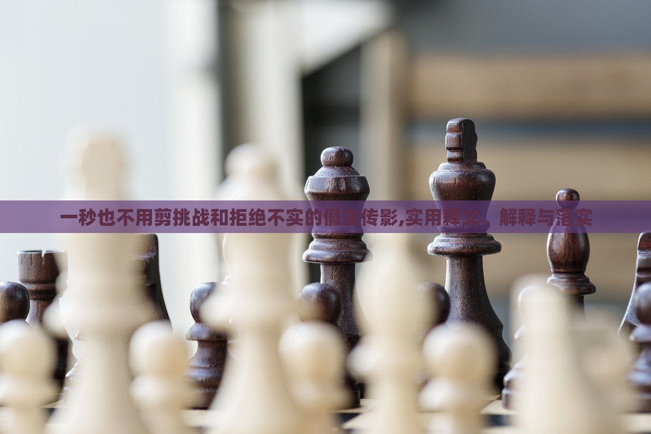 一秒也不用剪挑戰(zhàn)和拒絕不實(shí)的假宣傳影,實(shí)用釋義、解釋與落實(shí)