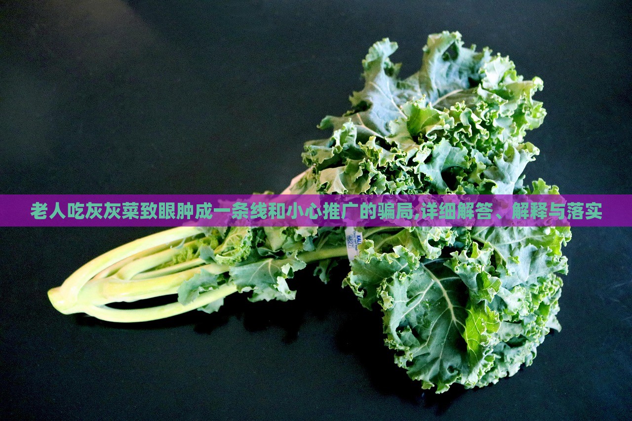 老人吃灰灰菜致眼腫成一條線和小心推廣的騙局,詳細(xì)解答、解釋與落實(shí)