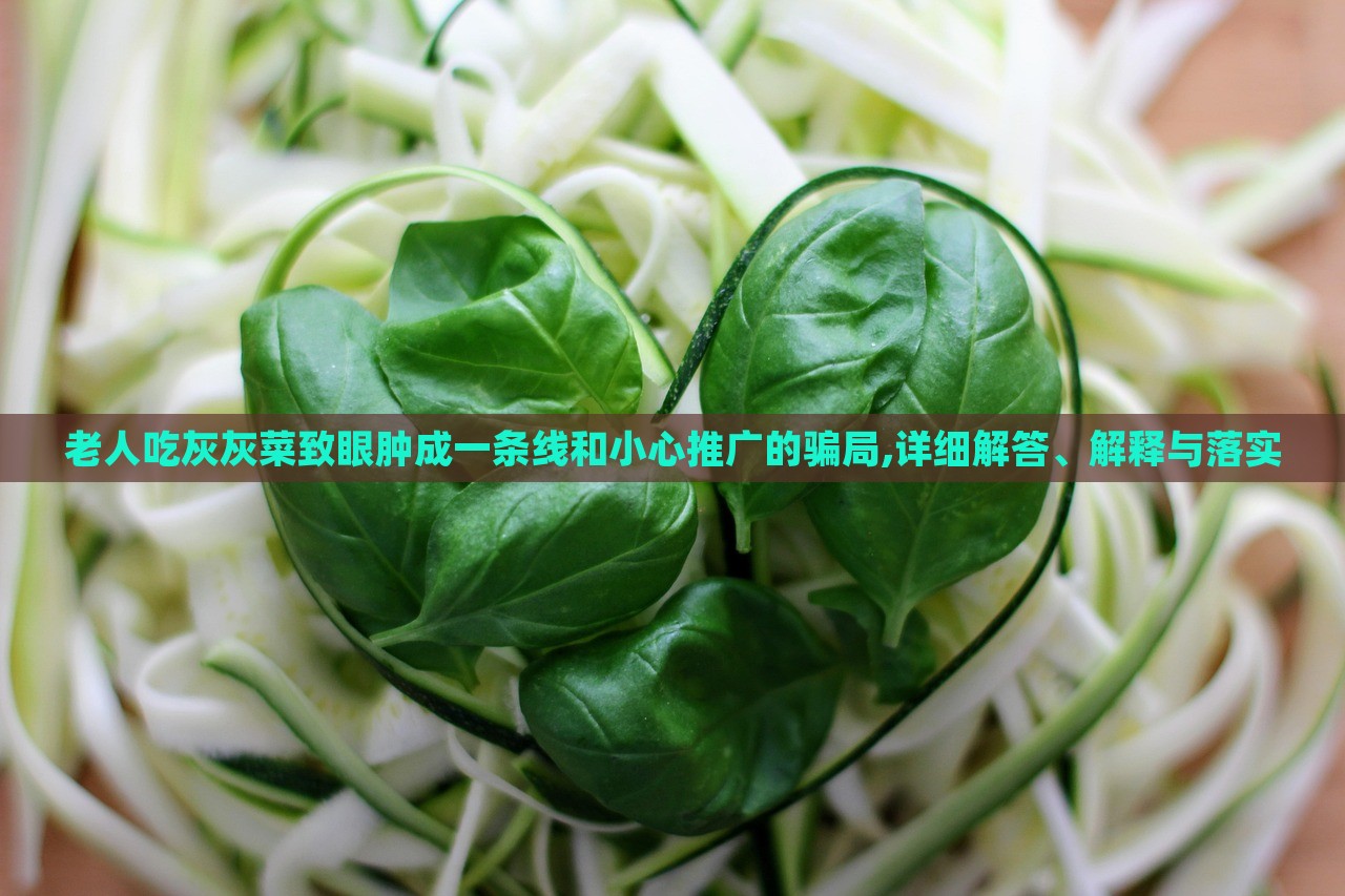 老人吃灰灰菜致眼腫成一條線和小心推廣的騙局,詳細(xì)解答、解釋與落實(shí)