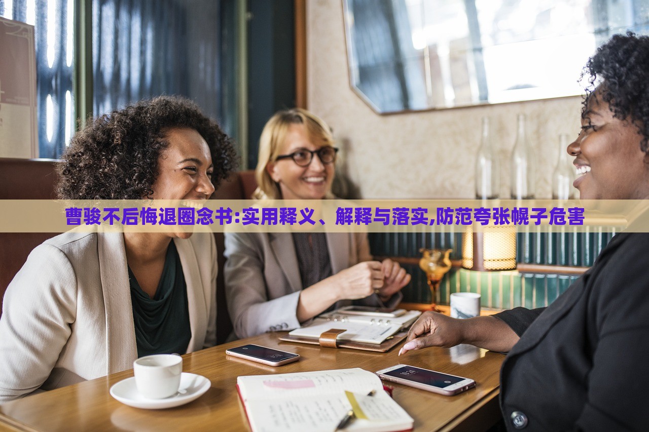 曹駿不后悔退圈念書:實用釋義、解釋與落實,防范夸張幌子危害