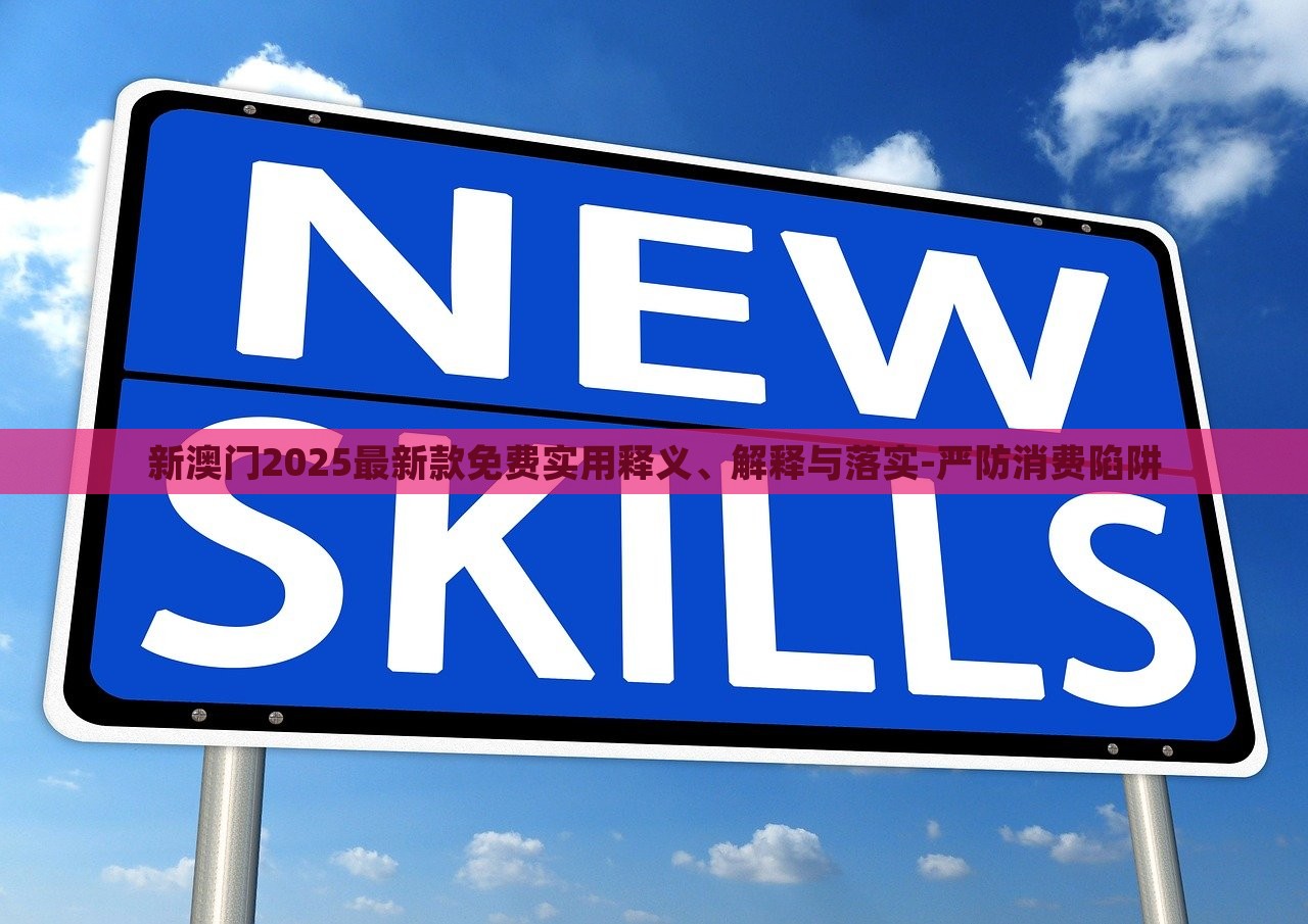 新澳門2025最新款免費(fèi)實(shí)用釋義、解釋與落實(shí)-嚴(yán)防消費(fèi)陷阱 新澳門2025最新款免費(fèi)實(shí)用釋義、解釋與落實(shí)-嚴(yán)防消費(fèi)陷阱