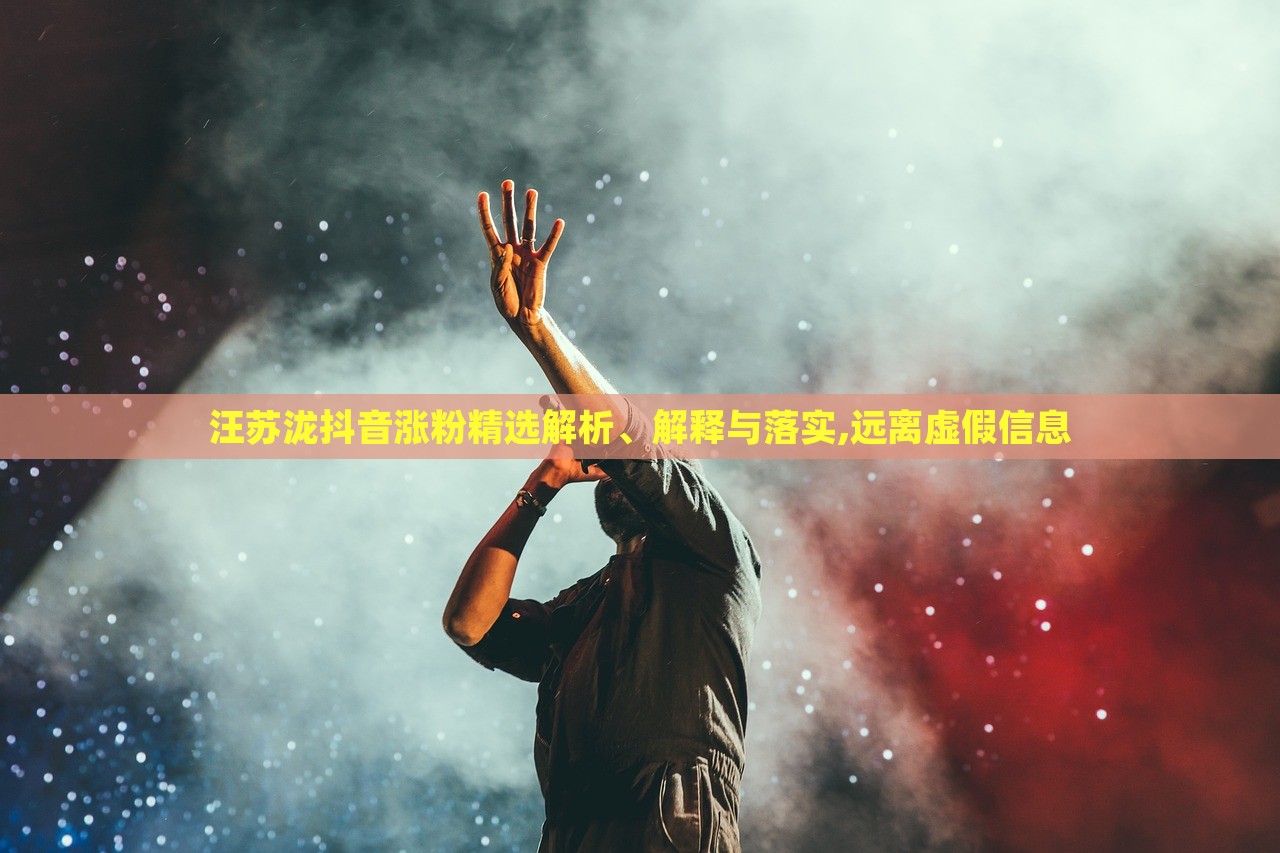 汪蘇瀧抖音漲粉精選解析、解釋與落實(shí),遠(yuǎn)離虛假信息 汪蘇瀧抖音漲粉精選解析、解釋與落實(shí),遠(yuǎn)離虛假信息