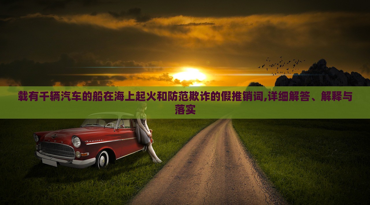 載有千輛汽車的船在海上起火和防范欺詐的假推銷詞,詳細(xì)解答、解釋與落實