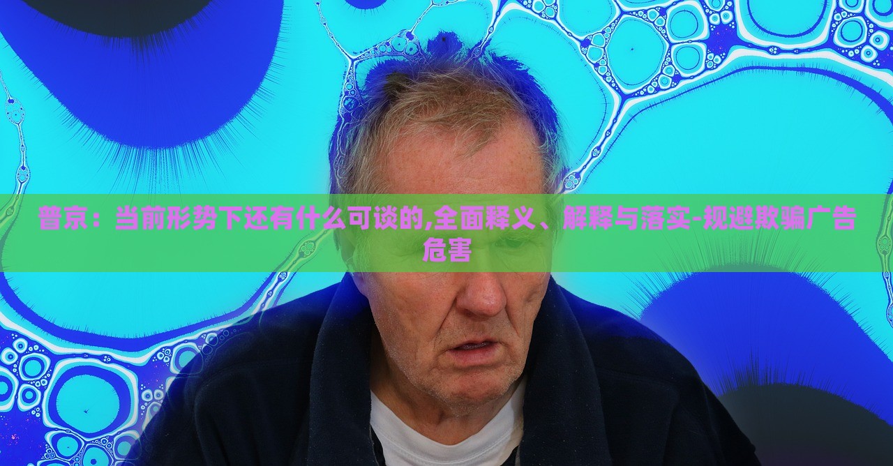 普京:當前形勢下還有什么可談的,全面釋義、解釋與落實-規(guī)避欺騙廣告危害 普京:當前形勢下還有什么可談的,全面釋義、解釋與落實-規(guī)避欺騙廣告危害