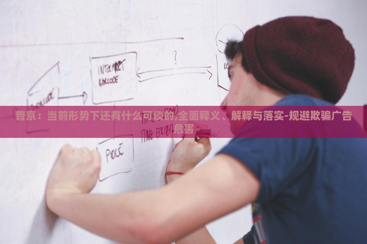 普京:當前形勢下還有什么可談的,全面釋義、解釋與落實-規(guī)避欺騙廣告危害 普京:當前形勢下還有什么可談的,全面釋義、解釋與落實-規(guī)避欺騙廣告危害