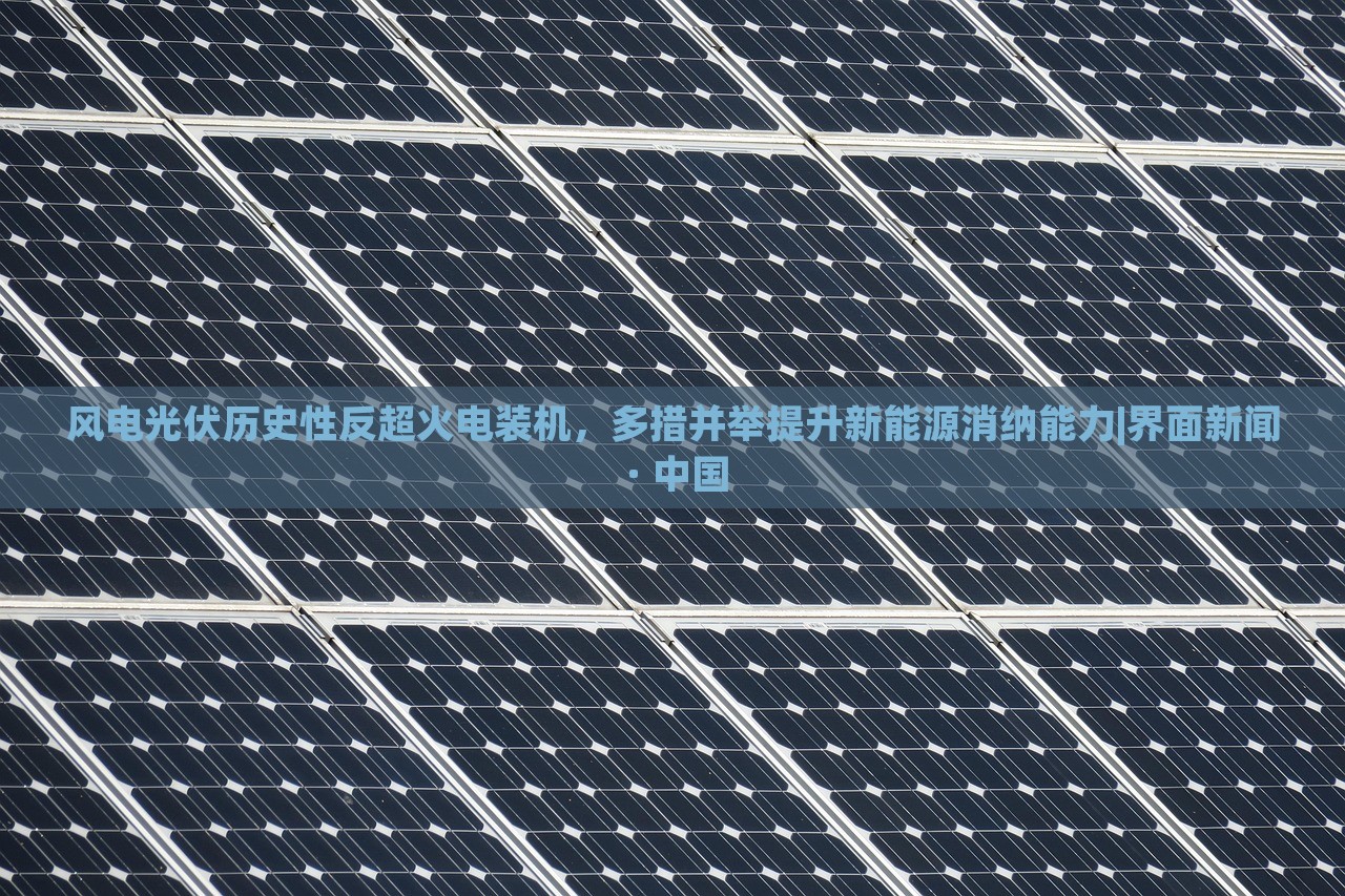 風(fēng)電光伏歷史性反超火電裝機(jī)，多措并舉提升新能源消納能力|界面新聞 · 中國(guó)