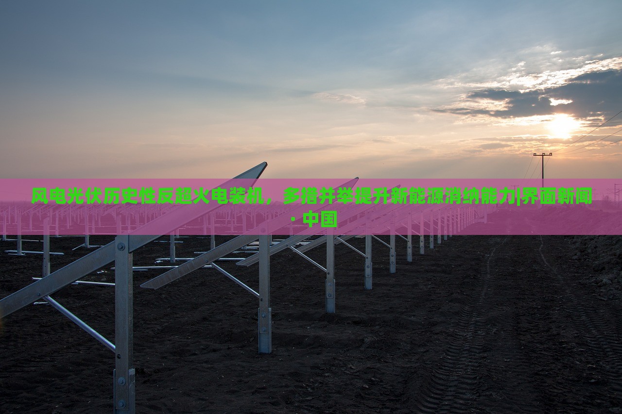 風(fēng)電光伏歷史性反超火電裝機(jī)，多措并舉提升新能源消納能力|界面新聞 · 中國(guó)