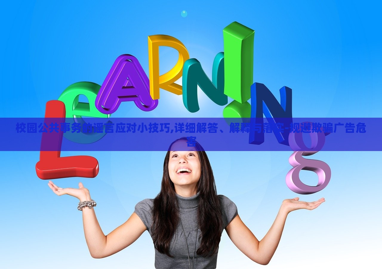校園公共事務(wù)的謠言應(yīng)對小技巧,詳細(xì)解答、解釋與落實-規(guī)避欺騙廣告危害