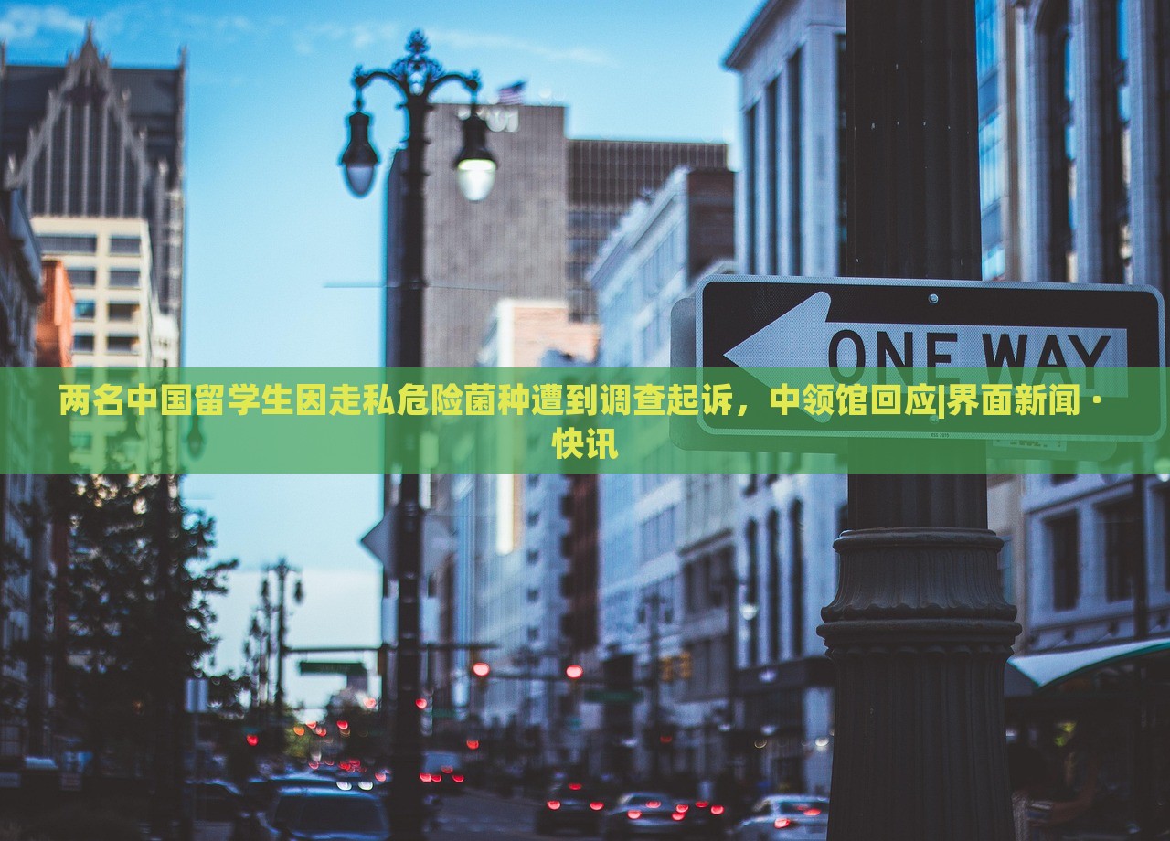 兩名中國留學生因走私危險菌種遭到調查起訴,中領館回應|界面新聞 · 快訊 兩名中國留學生因走私危險菌種遭到調查起訴,中領館回應|界面新聞 · 快訊