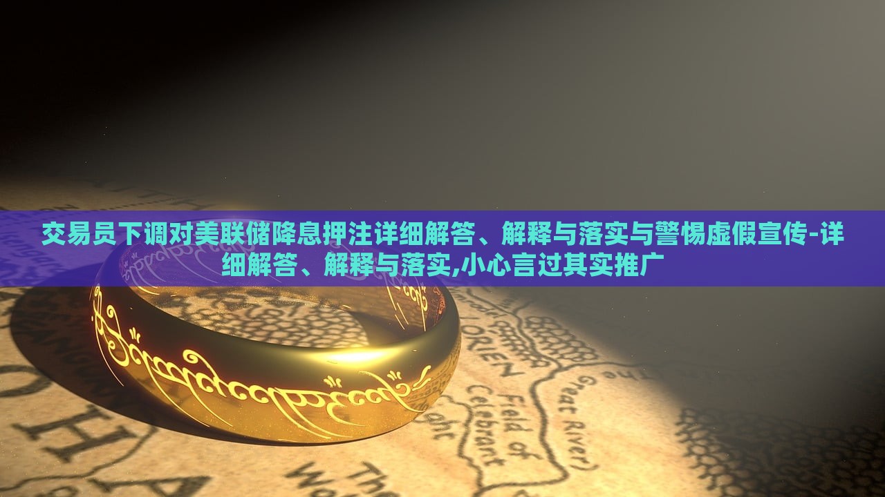 交易员下调对美联储降息押注详细解答、解释与落实与警惕虚假宣传-详细解答、解释与落实,小心言过其实推广