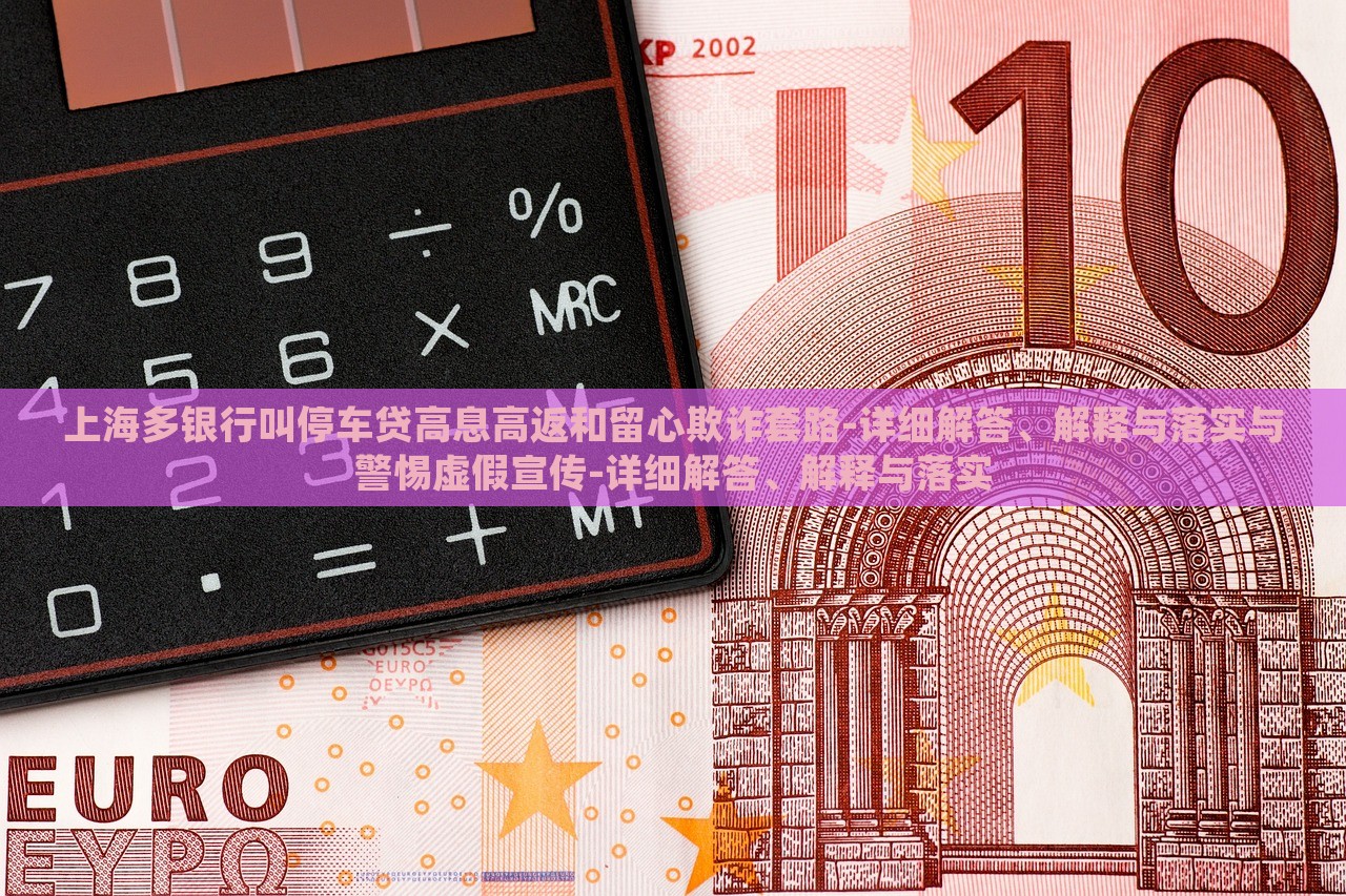 上海多银行叫停车贷高息高返和留心欺诈套路-详细解答、解释与落实与警惕虚假宣传-详细解答、解释与落实