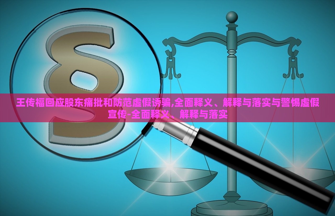 王传福回应股东痛批和防范虚假诱骗,全面释义、解释与落实与警惕虚假宣传-全面释义、解释与落实