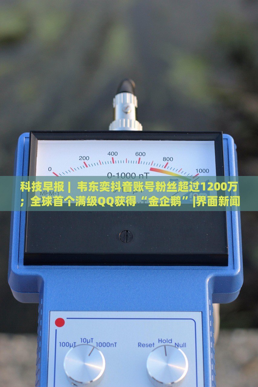 科技早报 |  韦东奕抖音账号粉丝超过1200万；全球首个满级QQ获得“金企鹅”|界面新闻 · 科技