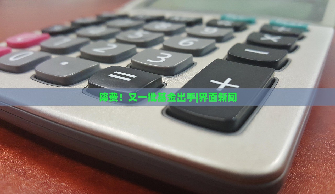 降费！又一批基金出手|界面新闻
