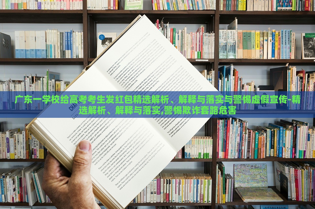 广东一学校给高考考生发红包精选解析、解释与落实与警惕虚假宣传-精选解析、解释与落实,警惕欺诈套路危害